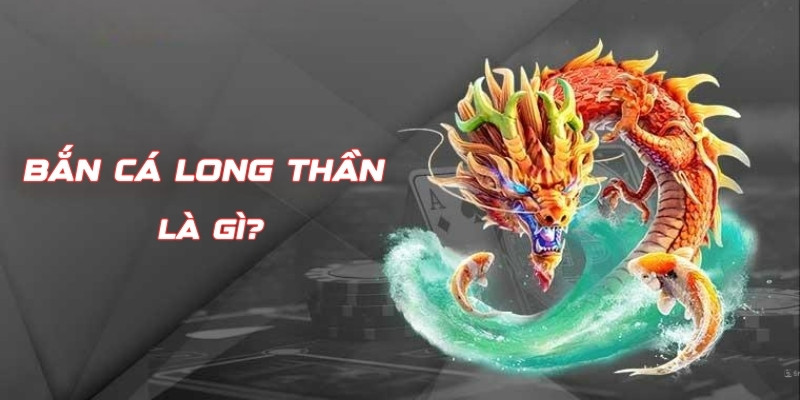 Tổng quan về game săn cá Long Thần